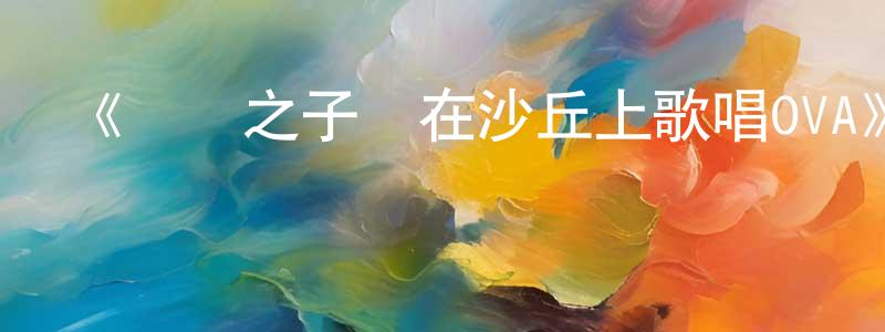 陳清潔發布《鯨魚之子們在沙丘上歌唱OVA》詳情介紹_鯨魚之子們在沙丘上歌唱OVA已完結在線觀看_鯨魚之子們在沙丘上歌唱OVA迅雷下載_日漫